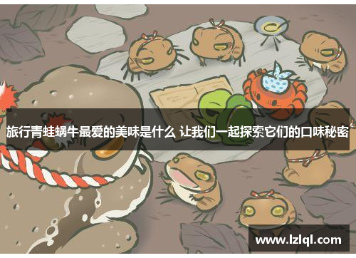 旅行青蛙蜗牛最爱的美味是什么 让我们一起探索它们的口味秘密